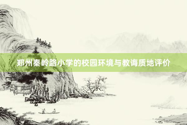 郑州秦岭路小学的校园环境与教诲质地评价