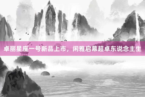 卓丽星座一号新品上市，闲雅启幕超卓东说念主生