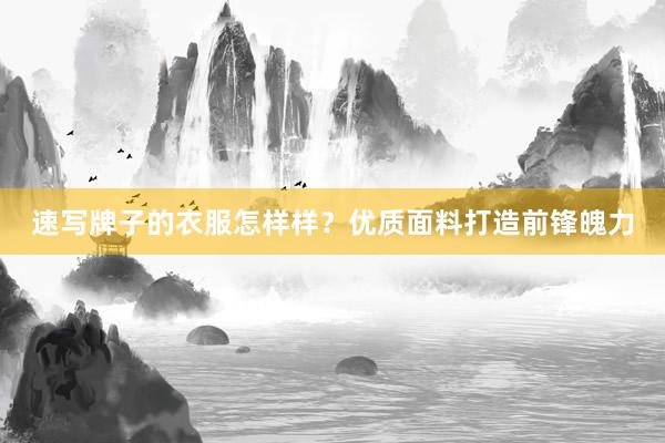 速写牌子的衣服怎样样？优质面料打造前锋魄力