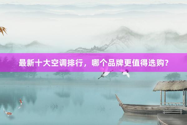 最新十大空调排行，哪个品牌更值得选购？