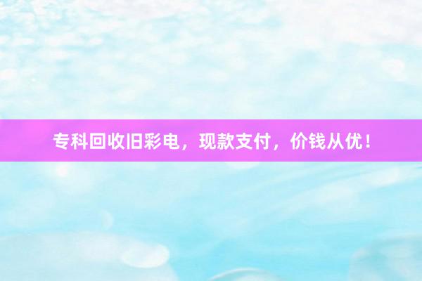 专科回收旧彩电，现款支付，价钱从优！