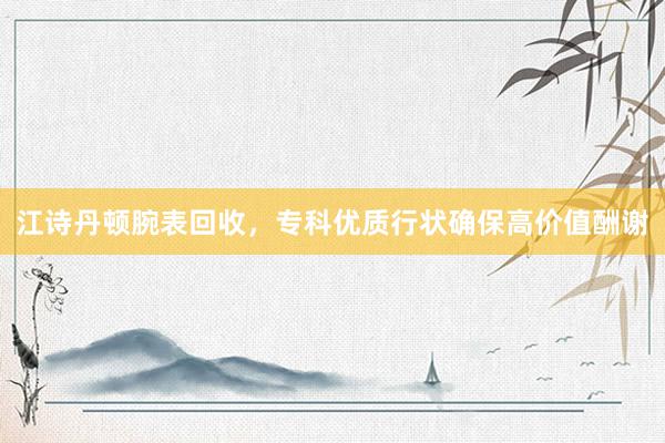 江诗丹顿腕表回收，专科优质行状确保高价值酬谢